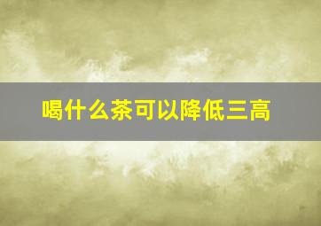 喝什么茶可以降低三高