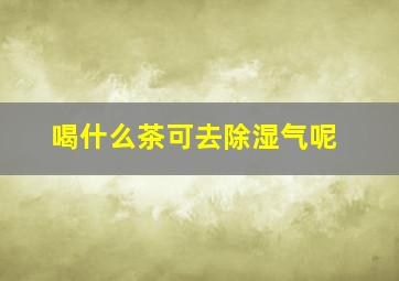 喝什么茶可去除湿气呢