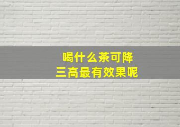 喝什么茶可降三高最有效果呢