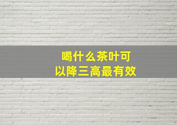 喝什么茶叶可以降三高最有效