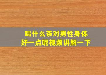 喝什么茶对男性身体好一点呢视频讲解一下