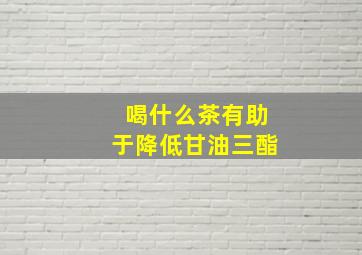 喝什么茶有助于降低甘油三酯