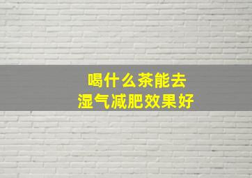 喝什么茶能去湿气减肥效果好