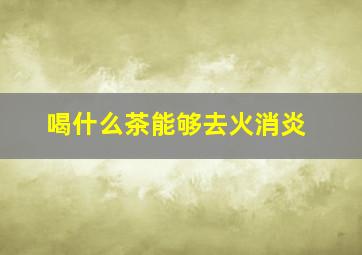 喝什么茶能够去火消炎