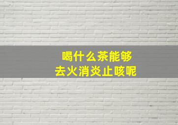 喝什么茶能够去火消炎止咳呢