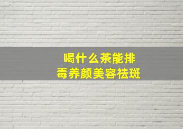 喝什么茶能排毒养颜美容祛斑