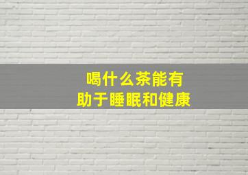 喝什么茶能有助于睡眠和健康