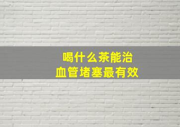 喝什么茶能治血管堵塞最有效