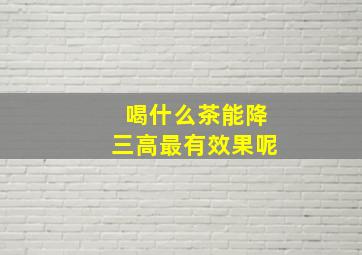 喝什么茶能降三高最有效果呢