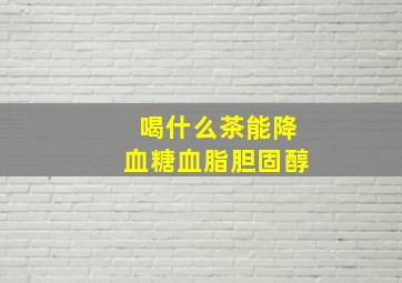 喝什么茶能降血糖血脂胆固醇