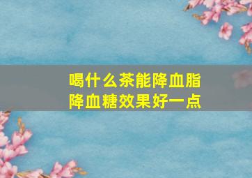 喝什么茶能降血脂降血糖效果好一点