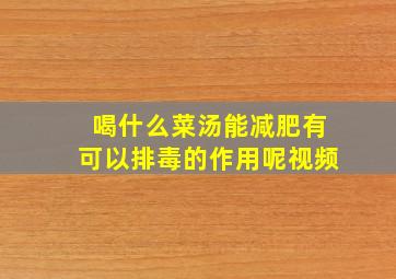 喝什么菜汤能减肥有可以排毒的作用呢视频