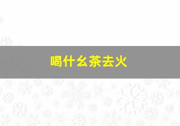 喝什幺茶去火