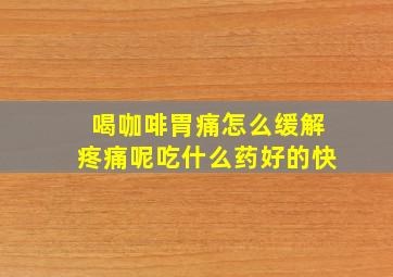 喝咖啡胃痛怎么缓解疼痛呢吃什么药好的快