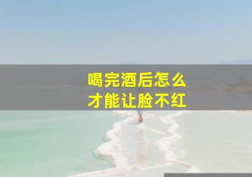 喝完酒后怎么才能让脸不红