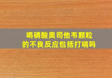 喝磷酸奥司他韦颗粒的不良反应包括打嗝吗