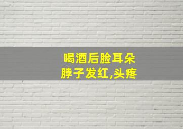 喝酒后脸耳朵脖子发红,头疼