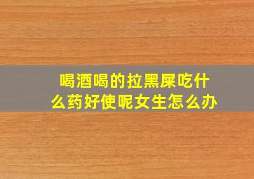 喝酒喝的拉黑屎吃什么药好使呢女生怎么办