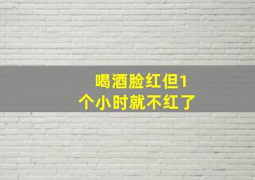 喝酒脸红但1个小时就不红了