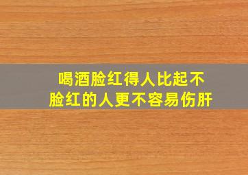 喝酒脸红得人比起不脸红的人更不容易伤肝