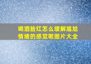 喝酒脸红怎么缓解尴尬情绪的感觉呢图片大全