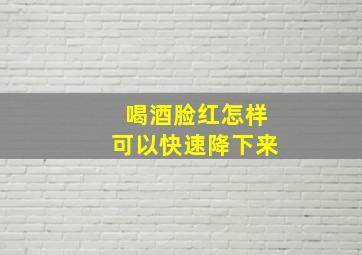 喝酒脸红怎样可以快速降下来