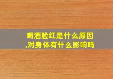 喝酒脸红是什么原因,对身体有什么影响吗