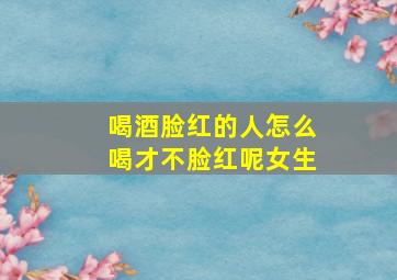 喝酒脸红的人怎么喝才不脸红呢女生