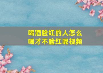 喝酒脸红的人怎么喝才不脸红呢视频