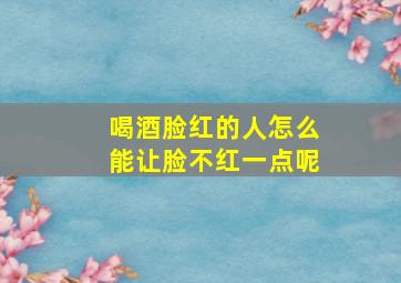 喝酒脸红的人怎么能让脸不红一点呢