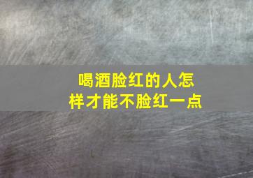 喝酒脸红的人怎样才能不脸红一点