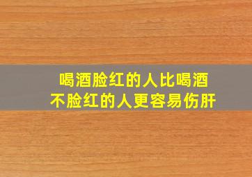 喝酒脸红的人比喝酒不脸红的人更容易伤肝