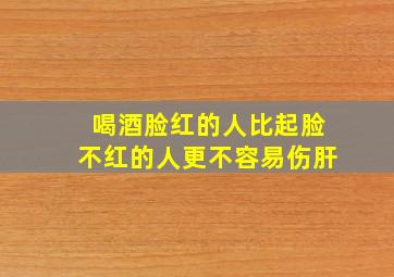 喝酒脸红的人比起脸不红的人更不容易伤肝