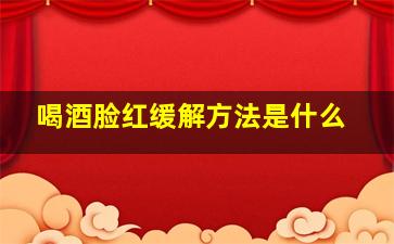 喝酒脸红缓解方法是什么