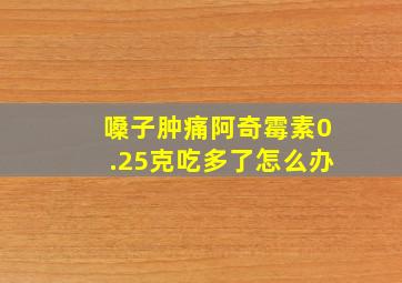 嗓子肿痛阿奇霉素0.25克吃多了怎么办