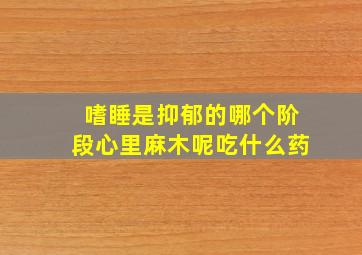 嗜睡是抑郁的哪个阶段心里麻木呢吃什么药