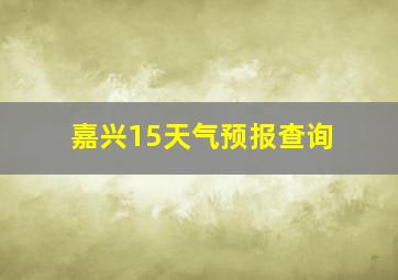 嘉兴15天气预报查询