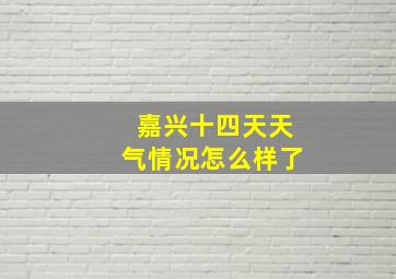 嘉兴十四天天气情况怎么样了