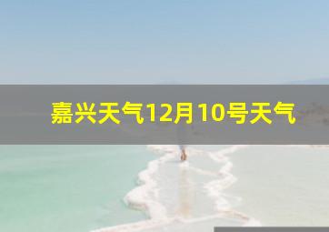 嘉兴天气12月10号天气