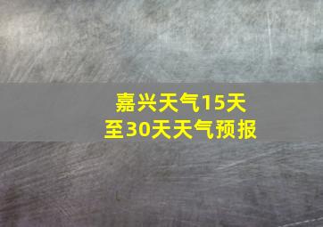 嘉兴天气15天至30天天气预报