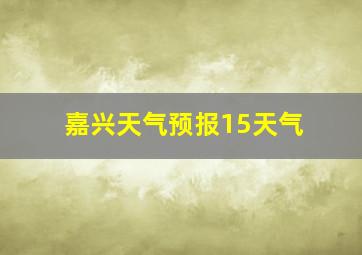 嘉兴天气预报15天气