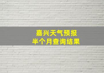 嘉兴天气预报半个月查询结果