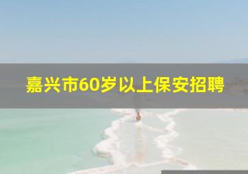 嘉兴市60岁以上保安招聘