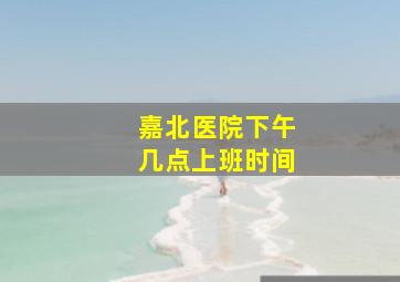 嘉北医院下午几点上班时间