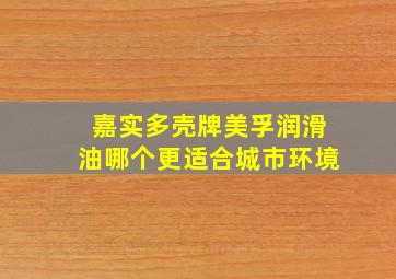 嘉实多壳牌美孚润滑油哪个更适合城市环境