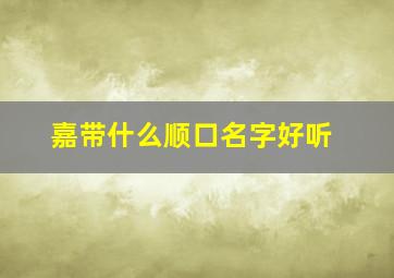 嘉带什么顺口名字好听