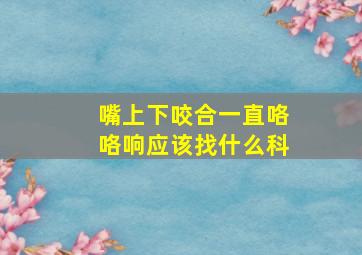 嘴上下咬合一直咯咯响应该找什么科