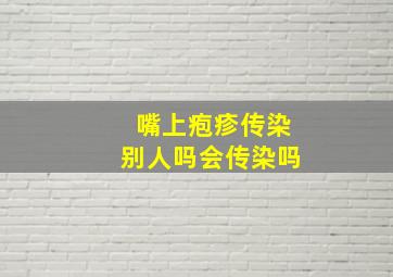 嘴上疱疹传染别人吗会传染吗