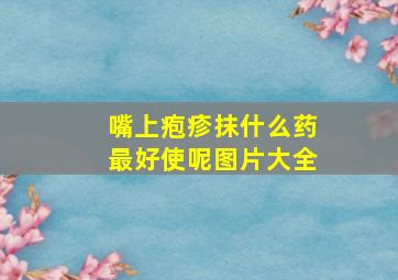 嘴上疱疹抹什么药最好使呢图片大全