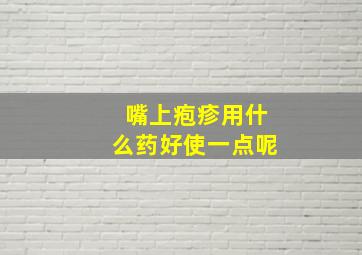 嘴上疱疹用什么药好使一点呢